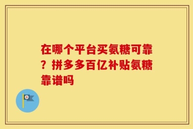 在哪个平台买氨糖可靠？拼多多百亿补贴氨糖靠谱吗