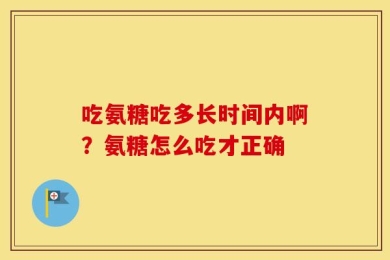 吃氨糖吃多长时间内啊？氨糖怎么吃才正确