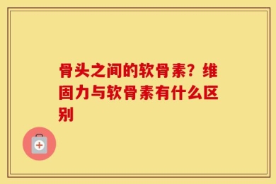 骨头之间的软骨素？维固力与软骨素有什么区别