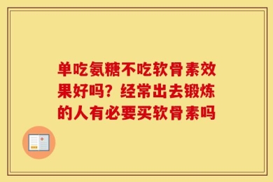 单吃氨糖不吃软骨素效果好吗？经常出去锻炼的人有必要买软骨素吗