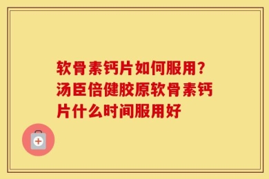 软骨素钙片如何服用？汤臣倍健胶原软骨素钙片什么时间服用好