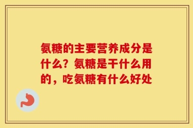 氨糖的主要营养成分是什么？氨糖是干什么用的，吃氨糖有什么好处