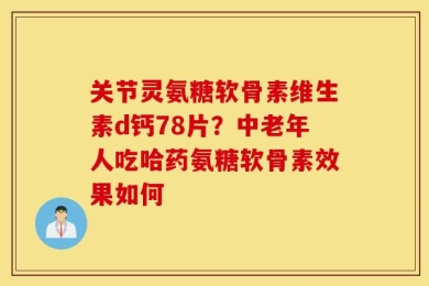 关节灵氨糖软骨素维生素d钙78片？中老年人吃哈药氨糖软骨素效果如何