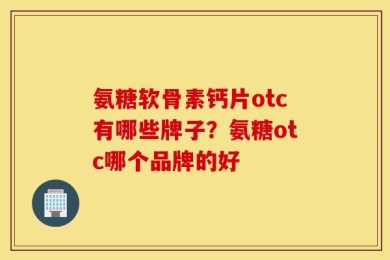 氨糖软骨素钙片otc有哪些牌子？氨糖otc哪个品牌的好