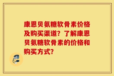 康恩贝氨糖软骨素价格及购买渠道？了解康恩贝氨糖软骨素的价格和购买方式？
