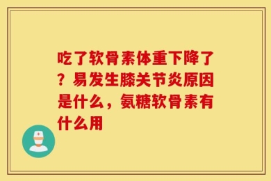 吃了软骨素体重下降了？易发生膝关节炎原因是什么，氨糖软骨素有什么用