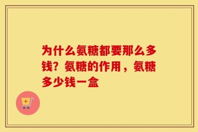 为什么氨糖都要那么多钱？氨糖的作用，氨糖多少钱一盒