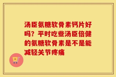 汤臣氨糖软骨素钙片好吗？平时吃些汤臣倍健的氨糖软骨素是不是能减轻关节疼痛