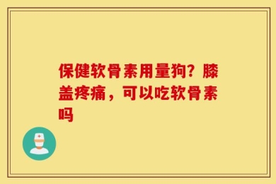 保健软骨素用量狗？膝盖疼痛，可以吃软骨素吗