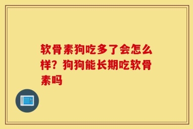 软骨素狗吃多了会怎么样？狗狗能长期吃软骨素吗