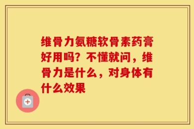 维骨力氨糖软骨素药膏好用吗？不懂就问，维骨力是什么，对身体有什么效果