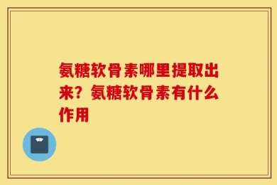 氨糖软骨素哪里提取出来？氨糖软骨素有什么作用
