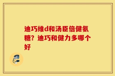 迪巧维d和汤臣倍健氨糖？迪巧和健力多哪个好
