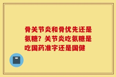 骨关节炎和骨优先还是氨糖？关节炎吃氨糖是吃国药准字还是国健