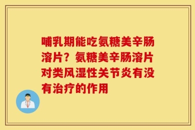 哺乳期能吃氨糖美辛肠溶片？氨糖美辛肠溶片对类风湿性关节炎有没有治疗的作用