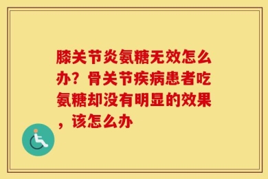 膝关节炎氨糖无效怎么办？骨关节疾病患者吃氨糖却没有明显的效果，该怎么办