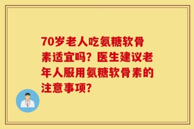 70岁老人吃氨糖软骨素适宜吗？医生建议老年人服用氨糖软骨素的注意事项？