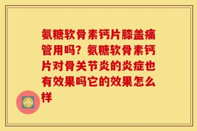 氨糖软骨素钙片膝盖痛管用吗？氨糖软骨素钙片对骨关节炎的炎症也有效果吗它的效果怎么样