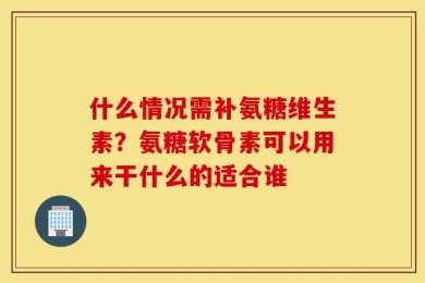 什么情况需补氨糖维生素？氨糖软骨素可以用来干什么的适合谁