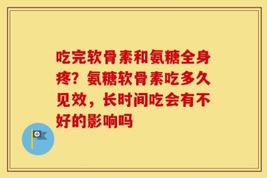 吃完软骨素和氨糖全身疼？氨糖软骨素吃多久见效，长时间吃会有不好的影响吗