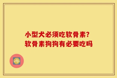 小型犬必须吃软骨素？软骨素狗狗有必要吃吗