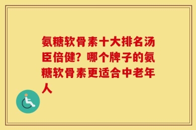 氨糖软骨素十大排名汤臣倍健？哪个牌子的氨糖软骨素更适合中老年人