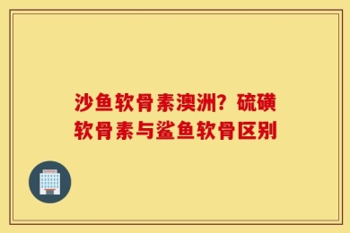 沙鱼软骨素澳洲？硫磺软骨素与鲨鱼软骨区别
