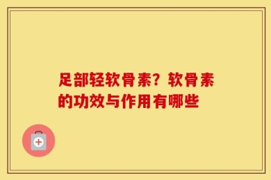 足部轻软骨素？软骨素的功效与作用有哪些
