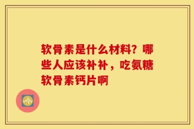 软骨素是什么材料？哪些人应该补补，吃氨糖软骨素钙片啊