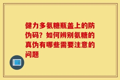 健力多氨糖瓶盖上的防伪码？如何辨别氨糖的真伪有哪些需要注意的问题