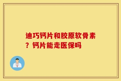 迪巧钙片和胶原软骨素？钙片能走医保吗