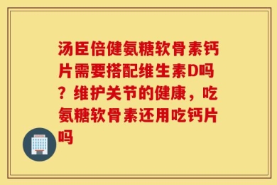 汤臣倍健氨糖软骨素钙片需要搭配维生素D吗？维护关节的健康，吃氨糖软骨素还用吃钙片吗