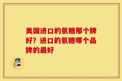 美国进口的氨糖那个牌好？进口的氨糖哪个品牌的最好