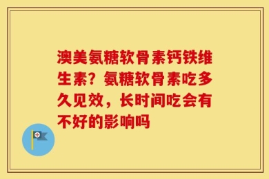 澳美氨糖软骨素钙铁维生素？氨糖软骨素吃多久见效，长时间吃会有不好的影响吗