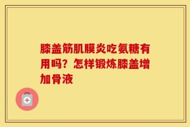 膝盖筋肌膜炎吃氨糖有用吗？怎样锻炼膝盖增加骨液