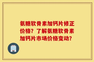 氨糖软骨素加钙片修正价格？了解氨糖软骨素加钙片市场价格变动？