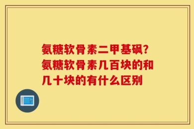 氨糖软骨素二甲基砜？氨糖软骨素几百块的和几十块的有什么区别