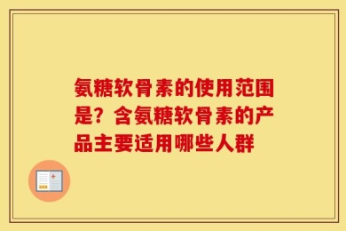 氨糖软骨素的使用范围是？含氨糖软骨素的产品主要适用哪些人群