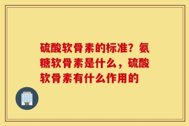 硫酸软骨素的标准？氨糖软骨素是什么，硫酸软骨素有什么作用的