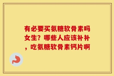 有必要买氨糖软骨素吗女生？哪些人应该补补，吃氨糖软骨素钙片啊