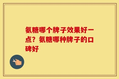 氨糖哪个牌子效果好一点？氨糖哪种牌子的口碑好
