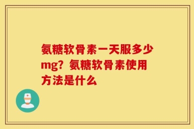 氨糖软骨素一天服多少mg？氨糖软骨素使用方法是什么