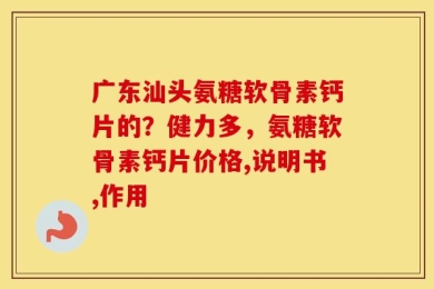 广东汕头氨糖软骨素钙片的？健力多，氨糖软骨素钙片价格,说明书,作用