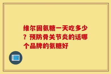 维尔固氨糖一天吃多少？预防骨关节炎的话哪个品牌的氨糖好