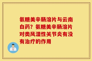 氨糖美辛肠溶片与云南白药？氨糖美辛肠溶片对类风湿性关节炎有没有治疗的作用