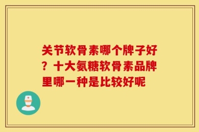 关节软骨素哪个牌子好？十大氨糖软骨素品牌里哪一种是比较好呢