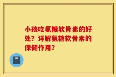 小孩吃氨糖软骨素的好处？详解氨糖软骨素的保健作用？