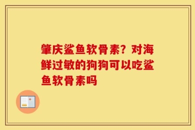 肇庆鲨鱼软骨素？对海鲜过敏的狗狗可以吃鲨鱼软骨素吗