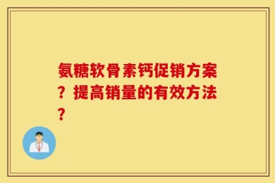 氨糖软骨素钙促销方案？提高销量的有效方法？