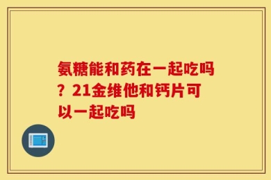 氨糖能和药在一起吃吗？21金维他和钙片可以一起吃吗
